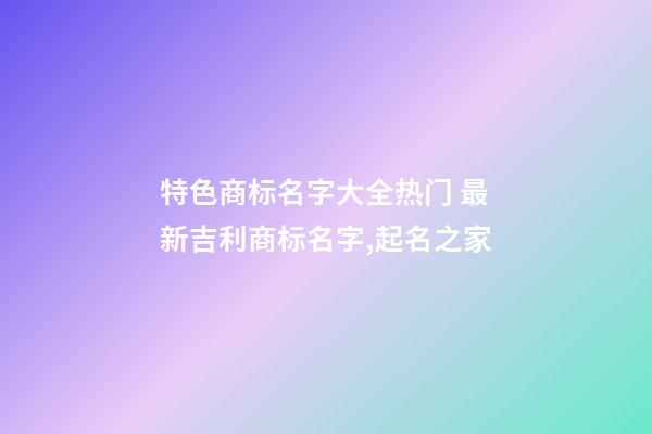 特色商标名字大全热门 最新吉利商标名字,起名之家-第1张-商标起名-玄机派